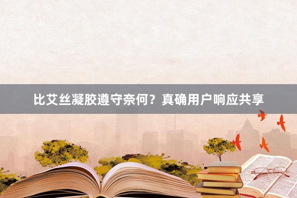比艾丝凝胶遵守奈何？真确用户响应共享