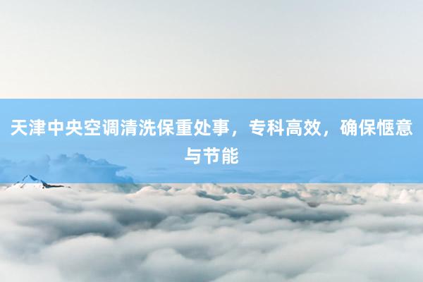 天津中央空调清洗保重处事，专科高效，确保惬意与节能